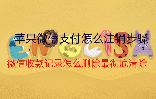 苹果微信支付怎么注销步骤 微信收款记录怎么删除最彻底清除？